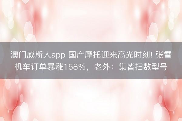 澳门威斯人app 国产摩托迎来高光时刻! 张雪机车订单暴涨158%，老外：集皆扫数型号